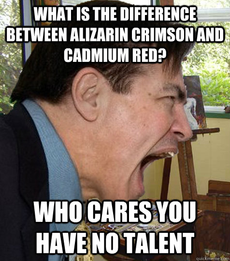 What is the difference between alizarin crimson and cadmium red? Who cares you have no talent  