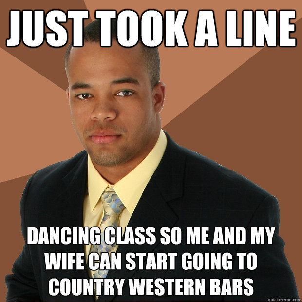 Just took a line dancing class so me and my wife can start going to country western bars  Successful Black Man