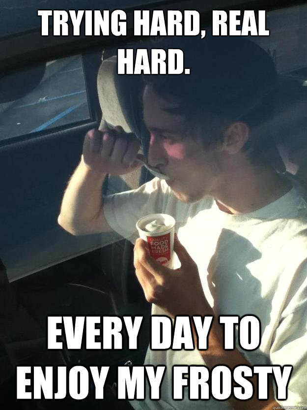 Trying hard, real hard. Every day to enjoy my Frosty - Trying hard, real hard. Every day to enjoy my Frosty  Misc