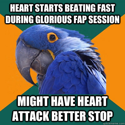 HEART STARTS BEATING FAST DURING GLORIOUS FAP SESSION MIGHT HAVE HEART ATTACK BETTER STOP  Paranoid Parrot