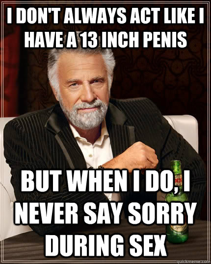 I don't always act like I have a 13 inch penis but when I do, I never say sorry during sex  The Most Interesting Man In The World
