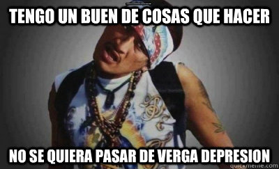 tengo un buen de cosas que hacer No se quiera pasar de verga depresion - tengo un buen de cosas que hacer No se quiera pasar de verga depresion  No se quiera pasar de verga