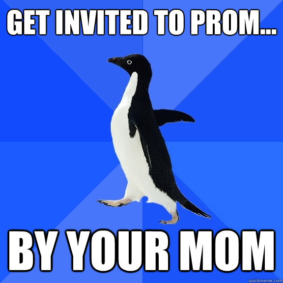 get invited to prom... by your mom  Socially Awkward Penguin