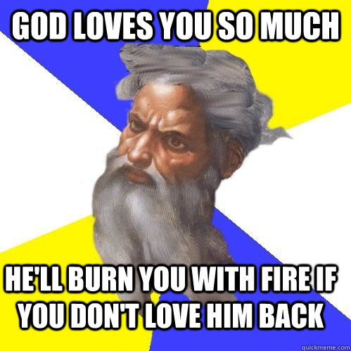 God loves you so much He'll burn you with fire if you don't love him back  Advice God