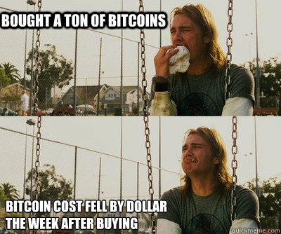 Bought a ton of bitcoins Bitcoin cost fell by dollar 
the week after buying  First World Stoner Problems