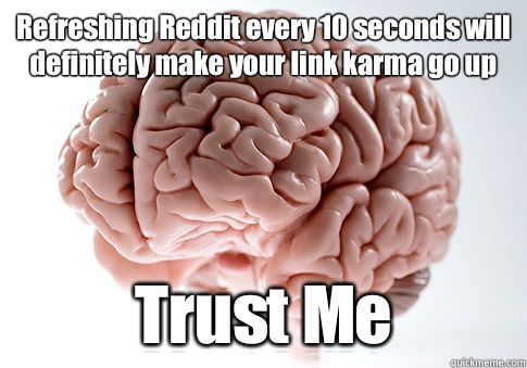 Refreshing Reddit every 10 seconds will definitely make your link karma go up Trust Me   Scumbag Brain