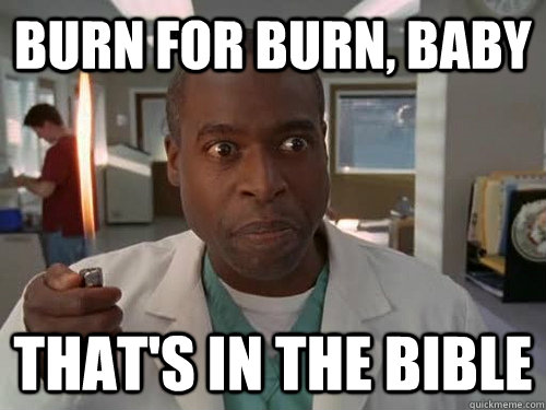 Burn for burn, baby That's in the bible  Hooch is Crazy