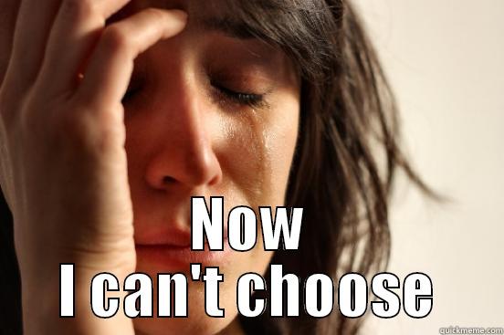  NOW I CAN'T CHOOSE First World Problems