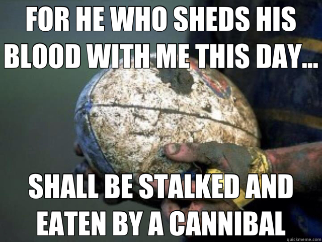 FOR HE WHO SHEDS HIS BLOOD WITH ME THIS DAY... SHALL BE STALKED AND EATEN BY A CANNIBAL - FOR HE WHO SHEDS HIS BLOOD WITH ME THIS DAY... SHALL BE STALKED AND EATEN BY A CANNIBAL  rugby 3