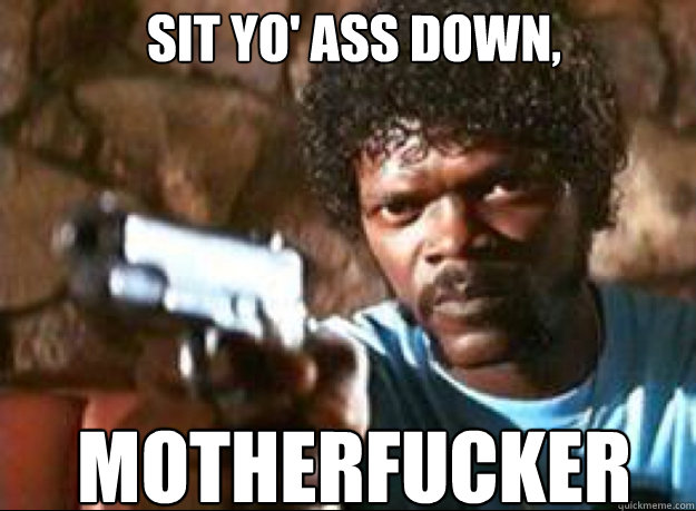 Sit yo' ass down, motherfucker  Samuel L Jackson- Pulp Fiction