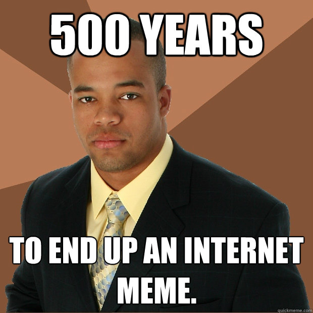 500 years To end up an internet meme. - 500 years To end up an internet meme.  Successful Black Man
