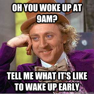 Oh you woke up at 9am? Tell me what it's like to wake up early  Condescending Wonka