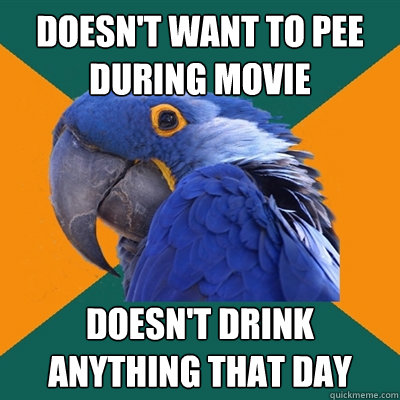 Doesn't want to pee during movie Doesn't drink anything that day  Paranoid Parrot