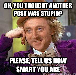 Oh, you thought another post was stupid? Please, tell us how smart you are  Condescending Wonka