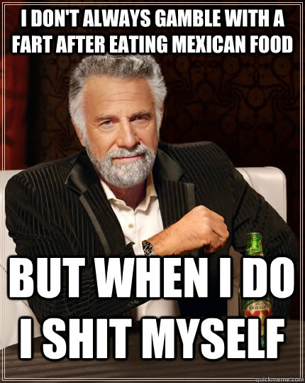 I don't always gamble with a fart after eating mexican food but when I do i shit myself - I don't always gamble with a fart after eating mexican food but when I do i shit myself  The Most Interesting Man In The World