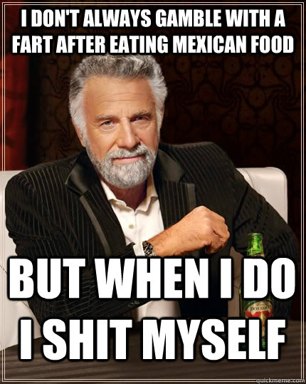 I don't always gamble with a fart after eating mexican food but when I do i shit myself  The Most Interesting Man In The World