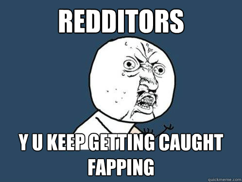 Redditors y u keep getting caught fapping  Y U No
