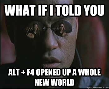 What if I told you alt + f4 opened up a whole new world  Morpheus SC