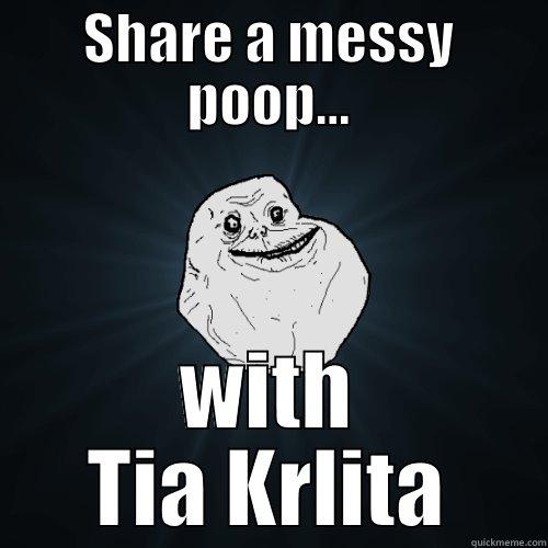 SHARE A MESSY POOP... WITH TIA KRLITA Forever Alone