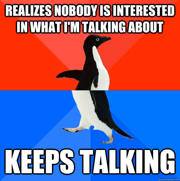 Realizes nobody is interested in what I'm talking about Keeps talking  Socially Awesome Awkward Penguin
