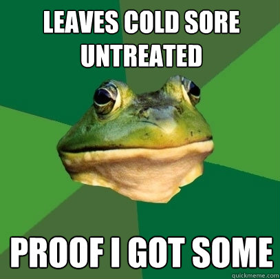 Leaves cold sore untreated proof i got some  Foul Bachelor Frog