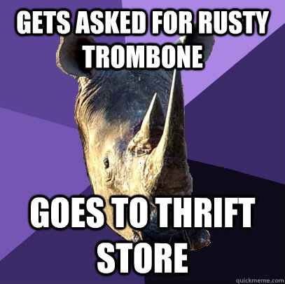 Gets asked for Rusty Trombone Goes to thrift store  Sexually Oblivious Rhino