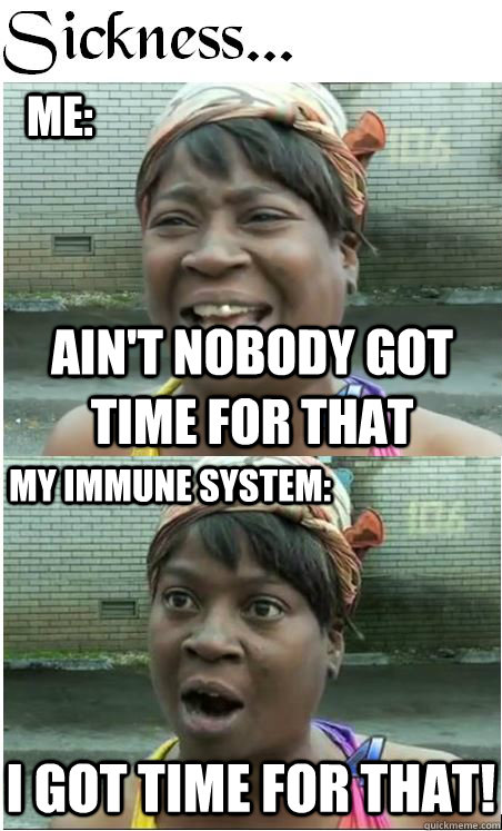 ME: ain't nobody got time for that My immune system: I got time for that! - ME: ain't nobody got time for that My immune system: I got time for that!  Misc