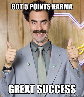 Got 5 points karma great success  Borat