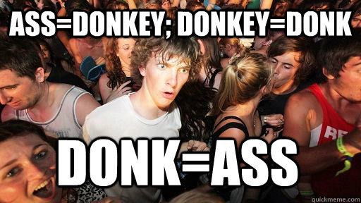 Ass=Donkey; Donkey=Donk Donk=ASS  Sudden Clarity Clarence