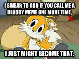 I SWEAR TO GOD IF YOU CALL ME A BLOODY MEME ONE MORE TIME, I JUST MIGHT BECOME THAT. - I SWEAR TO GOD IF YOU CALL ME A BLOODY MEME ONE MORE TIME, I JUST MIGHT BECOME THAT.  Tails Doll is mad.