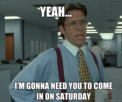I'm gonna need you to come in on Saturday Yeah...  Office Space work this weekend