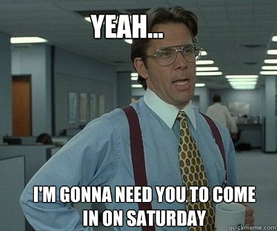 I'm gonna need you to come in on Saturday Yeah... - I'm gonna need you to come in on Saturday Yeah...  Office Space work this weekend