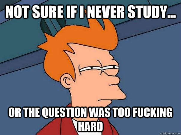 Not sure if I never study... OR THE QUESTION WAS TOO FUCKING HARD  Futurama Fry