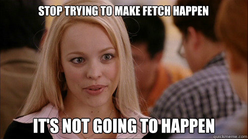 stop trying to make fetch happen It's not going to happen  regina george