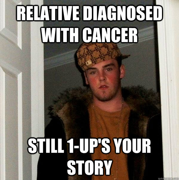 relative diagnosed with cancer still 1-up's your story  Scumbag Steve