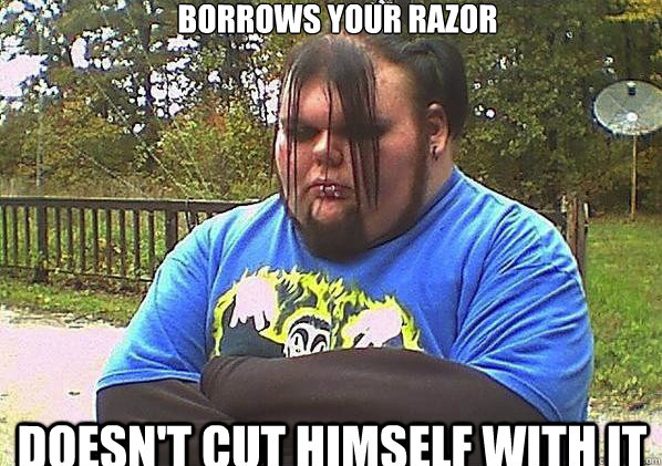 Borrows your razor doesn't cut himself with it  