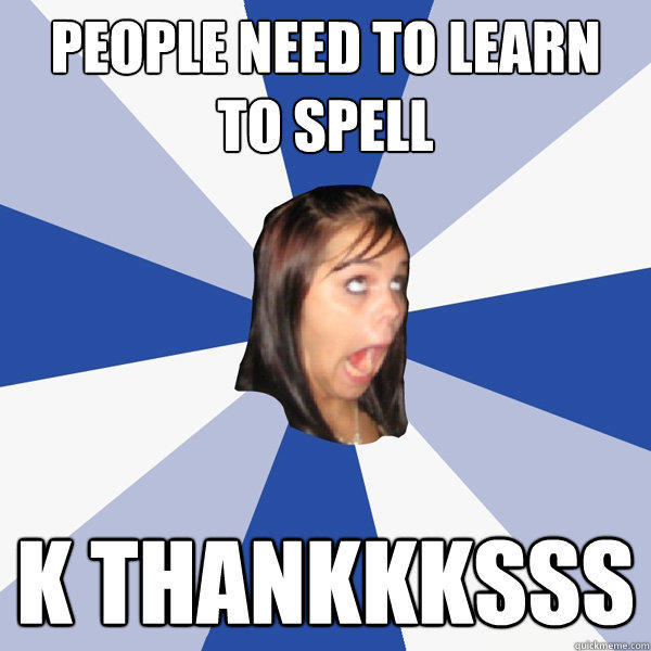 People need to learn to spell k thankkksss - People need to learn to spell k thankkksss  Annoying Facebook Girl