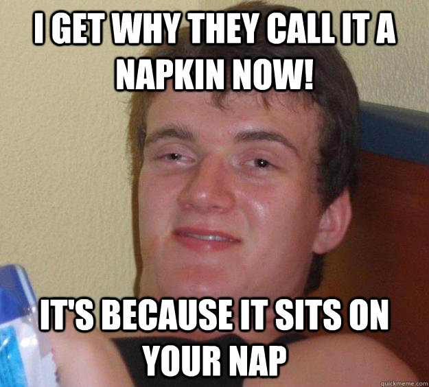 I GET WHY THEY CALL IT A NAPKIN NOW! It's because it sits on your nap  10 Guy