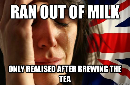 Ran out of milk only realised after brewing the tea  British First World Problems
