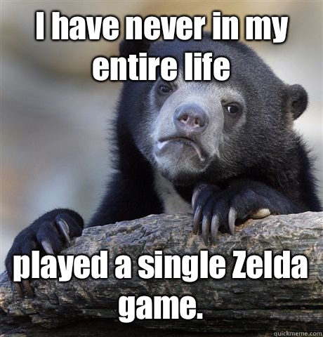I have never in my entire life played a single Zelda game.   Confession Bear