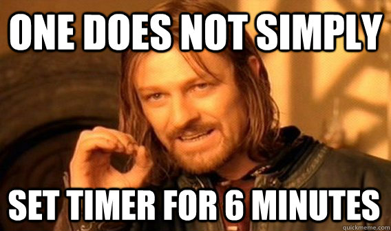 ONE DOES NOT SIMPLY SET TIMER FOR 6 MINUTES  One Does Not Simply