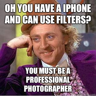 Oh you have a iPhone and can use filters? You must be a professional photographer  Creepy Wonka