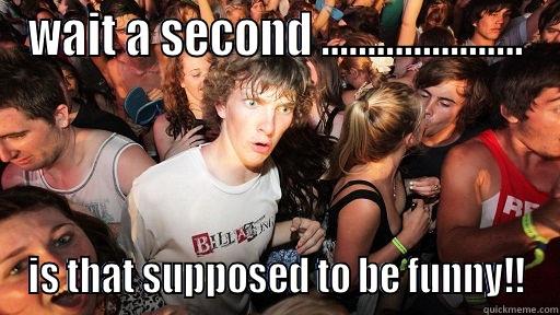 WAIT A SECOND …………………. IS THAT SUPPOSED TO BE FUNNY!! Sudden Clarity Clarence