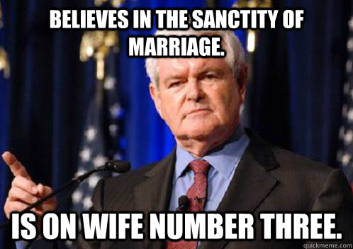 Believes in the sanctity of marriage. Is on wife number three. - Believes in the sanctity of marriage. Is on wife number three.  Scumbag Newt Gingrich