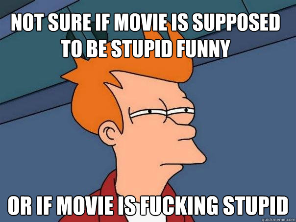 Not sure if movie is supposed to be stupid funny Or if movie is fucking stupid  Futurama Fry