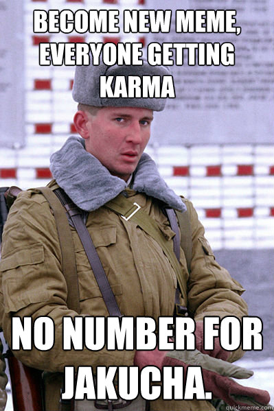 Become new meme, everyone getting karma No number for Jakucha.  Jakucha