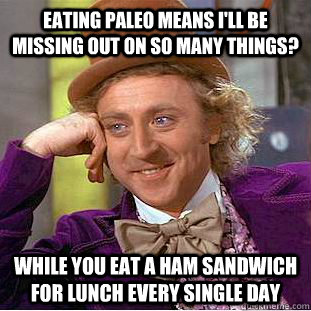 EATING PALEO MEANS I'LL BE MISSING OUT ON SO MANY THINGS? WHILE YOU EAT A HAM SANDWICH FOR LUNCH EVERY SINGLE DAY - EATING PALEO MEANS I'LL BE MISSING OUT ON SO MANY THINGS? WHILE YOU EAT A HAM SANDWICH FOR LUNCH EVERY SINGLE DAY  Condescending Wonka