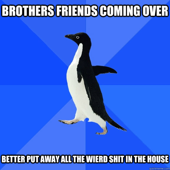 Brothers friends coming over Better put away all the wierd shit in the house  Socially Awkward Penguin