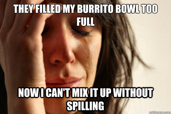 They filled my burrito bowl too full Now i can't mix it up without spilling  First World Problems