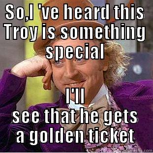 SO,I 'VE HEARD THIS TROY IS SOMETHING SPECIAL I'LL SEE THAT HE GETS A GOLDEN TICKET Condescending Wonka